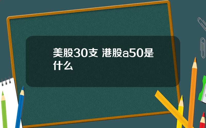 美股30支 港股a50是什么